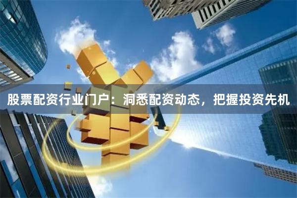 股票配资行业门户：洞悉配资动态，把握投资先机