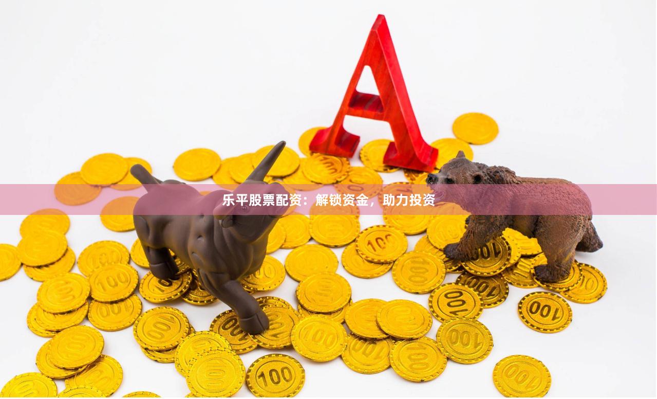 乐平股票配资：解锁资金，助力投资