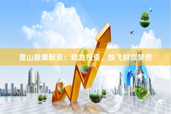 昆山股票配资：助力投资，放飞财富梦想
