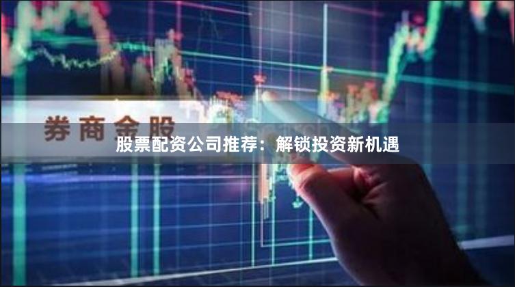 股票配资公司推荐：解锁投资新机遇