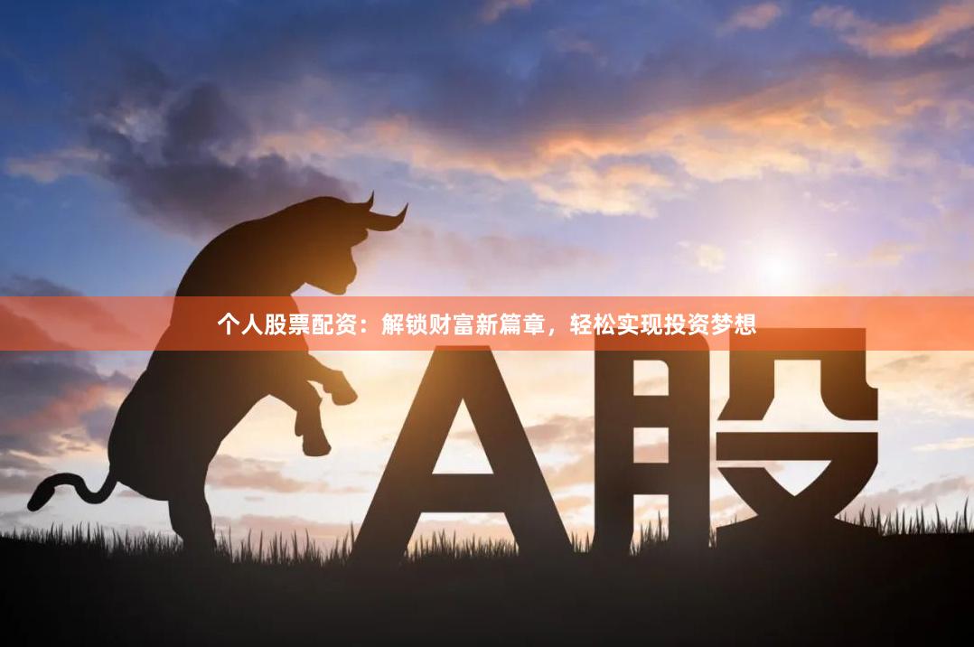 个人股票配资：解锁财富新篇章，轻松实现投资梦想