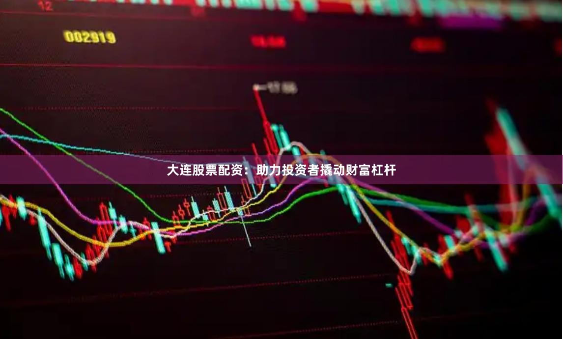 大连股票配资：助力投资者撬动财富杠杆
