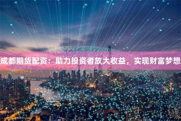 成都期货配资：助力投资者放大收益，实现财富梦想