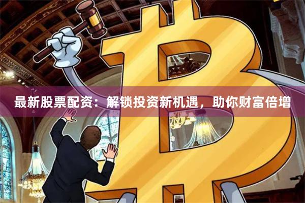 最新股票配资：解锁投资新机遇，助你财富倍增