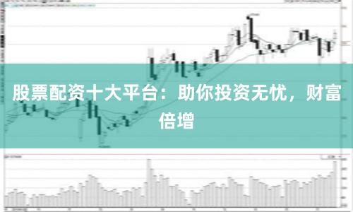 股票配资十大平台：助你投资无忧，财富倍增