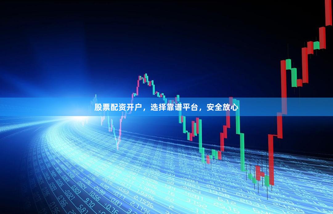 股票配资开户，选择靠谱平台，安全放心