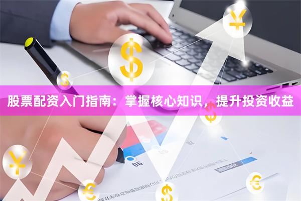 股票配资入门指南：掌握核心知识，提升投资收益