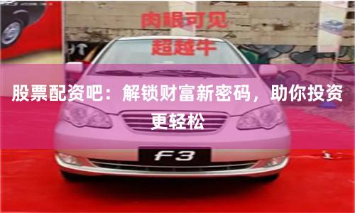 股票配资吧：解锁财富新密码，助你投资更轻松