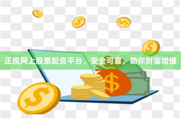 正规网上股票配资平台，安全可靠，助你财富增值