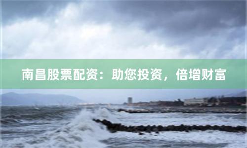 南昌股票配资：助您投资，倍增财富