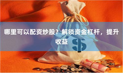 哪里可以配资炒股？解锁资金杠杆，提升收益