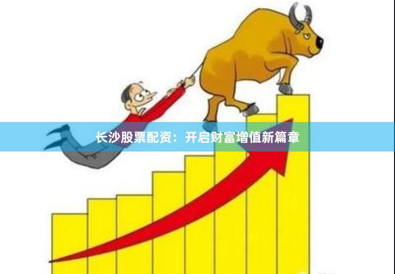 长沙股票配资：开启财富增值新篇章