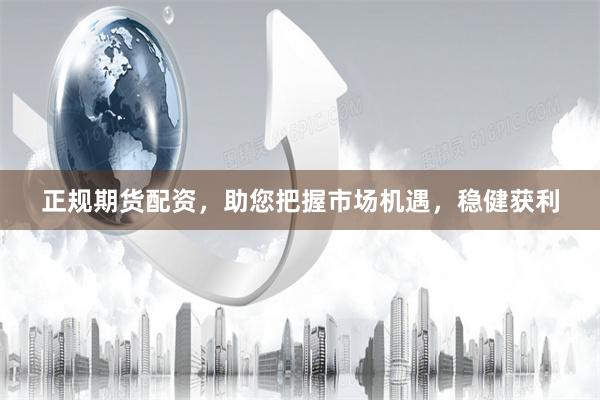 正规期货配资，助您把握市场机遇，稳健获利