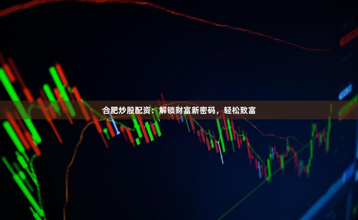 合肥炒股配资：解锁财富新密码，轻松致富