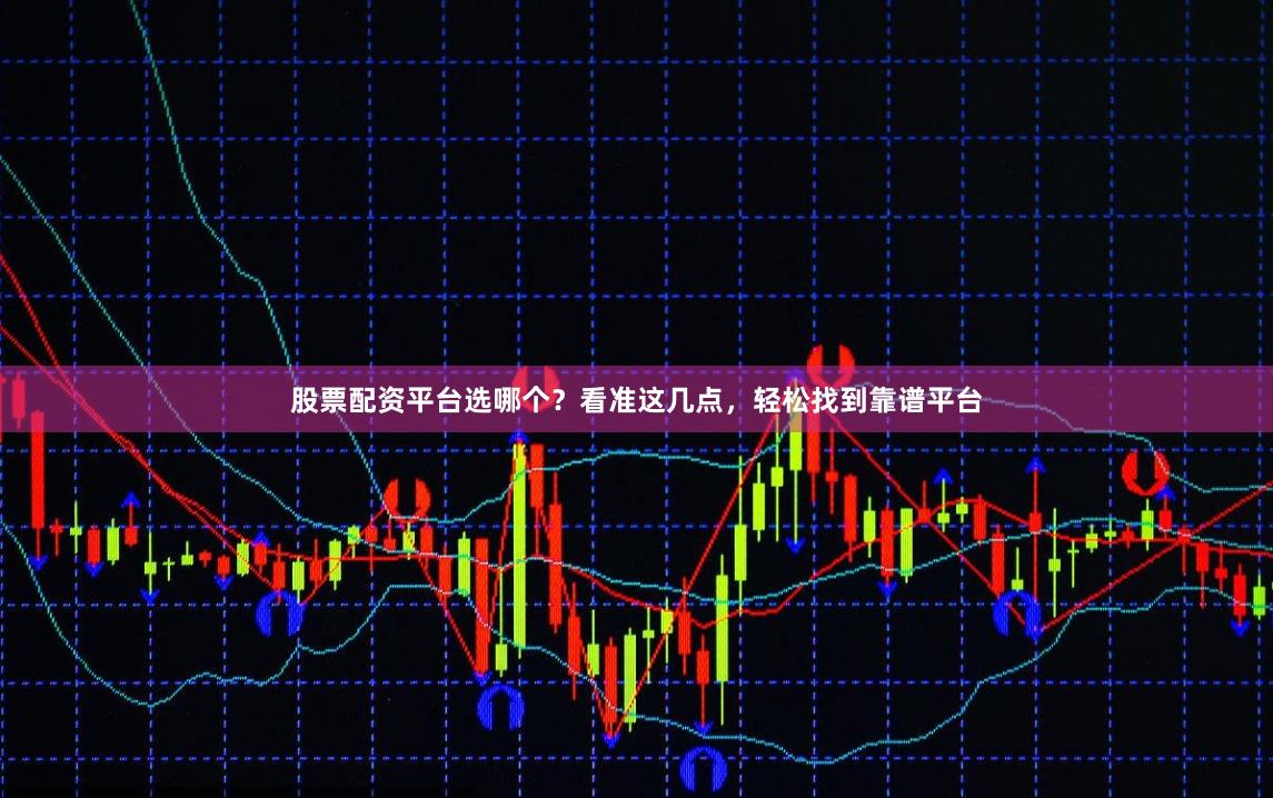 股票配资平台选哪个？看准这几点，轻松找到靠谱平台
