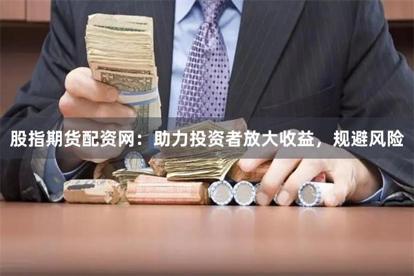 股指期货配资网：助力投资者放大收益，规避风险
