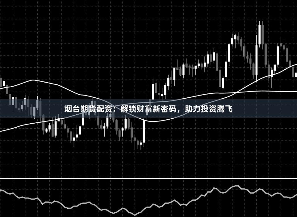 烟台期货配资：解锁财富新密码，助力投资腾飞