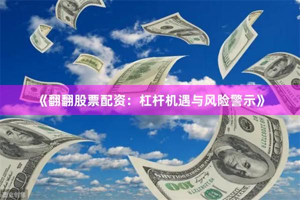《翻翻股票配资：杠杆机遇与风险警示》