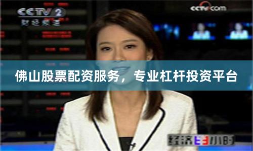 佛山股票配资服务，专业杠杆投资平台