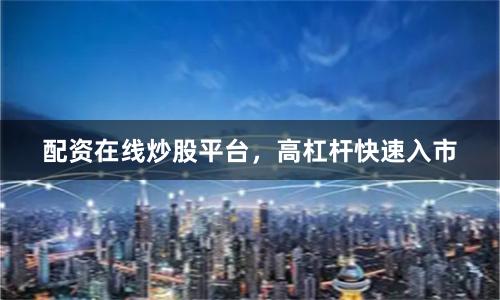 配资在线炒股平台,高杠杆快速入市