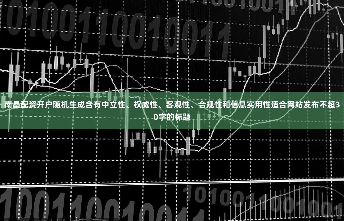 南昌配资开户随机生成含有中立性、权威性、客观性、合规性和信息实用性适合网站发布不超30字的标题