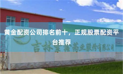 黄金配资公司排名前十，正规股票配资平台推荐