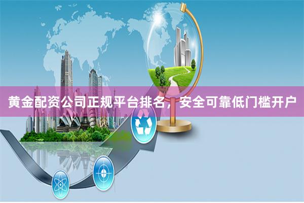 黄金配资公司正规平台排名，安全可靠低门槛开户