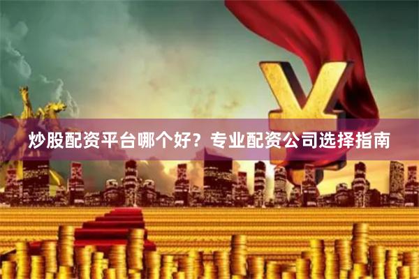 炒股配资平台哪个好？专业配资公司选择指南