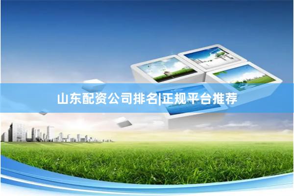 山东配资公司排名|正规平台推荐