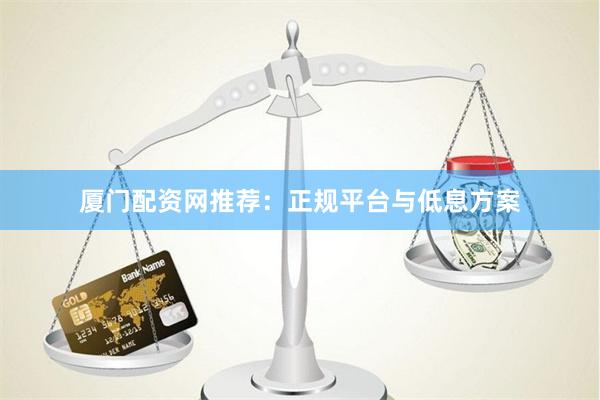 厦门配资网推荐：正规平台与低息方案