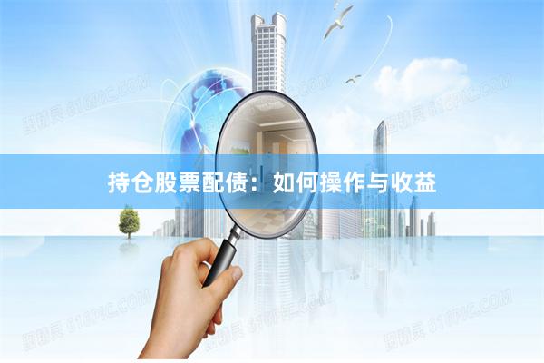 持仓股票配债：如何操作与收益