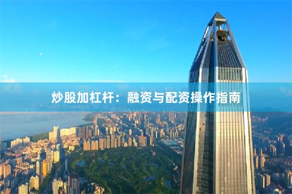 炒股加杠杆：融资与配资操作指南