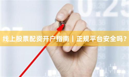 线上股票配资开户指南｜正规平台安全吗？