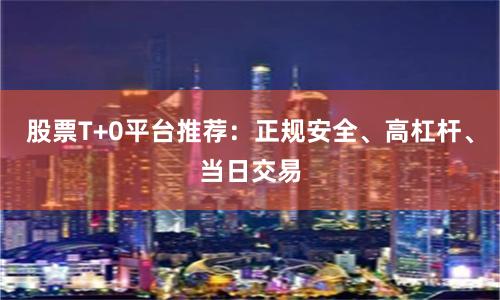 股票T+0平台推荐:正规安全、高杠杆、当日交易