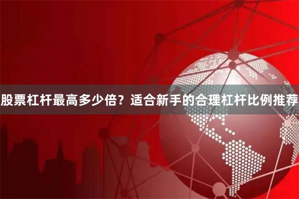 股票杠杆最高多少倍？适合新手的合理杠杆比例推荐