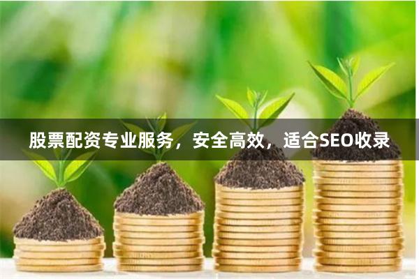 股票配资专业服务，安全高效，适合SEO收录