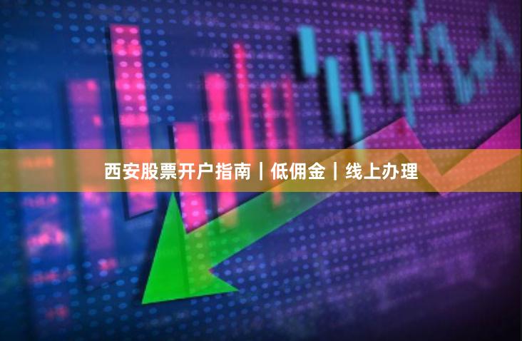 西安股票开户指南｜低佣金｜线上办理