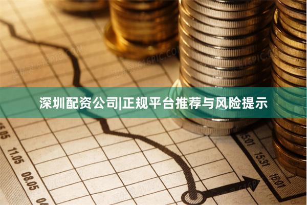 深圳配资公司|正规平台推荐与风险提示