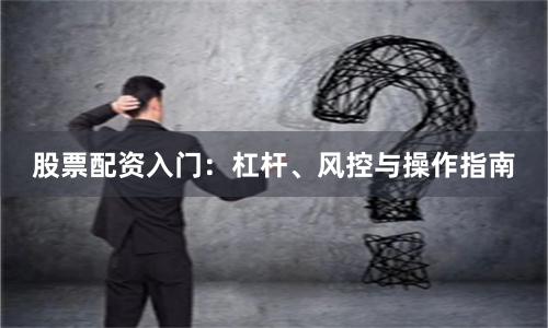 股票配资入门：杠杆、风控与操作指南