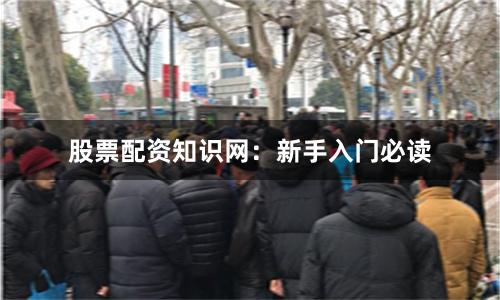 股票配资知识网：新手入门必读