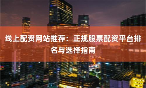 线上配资网站推荐：正规股票配资平台排名与选择指南