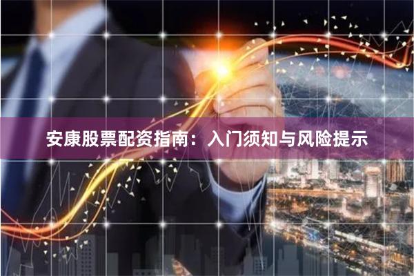 安康股票配资指南：入门须知与风险提示