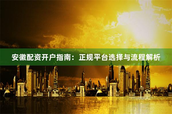 安徽配资开户指南：正规平台选择与流程解析