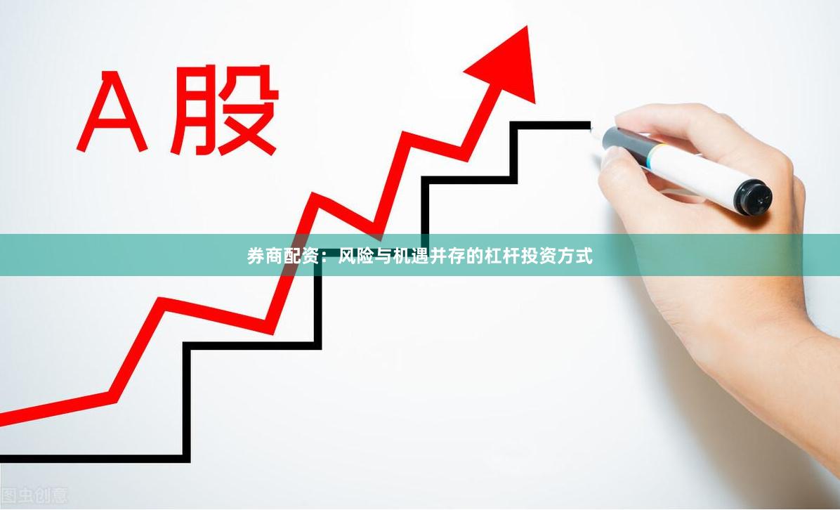 券商配资：风险与机遇并存的杠杆投资方式