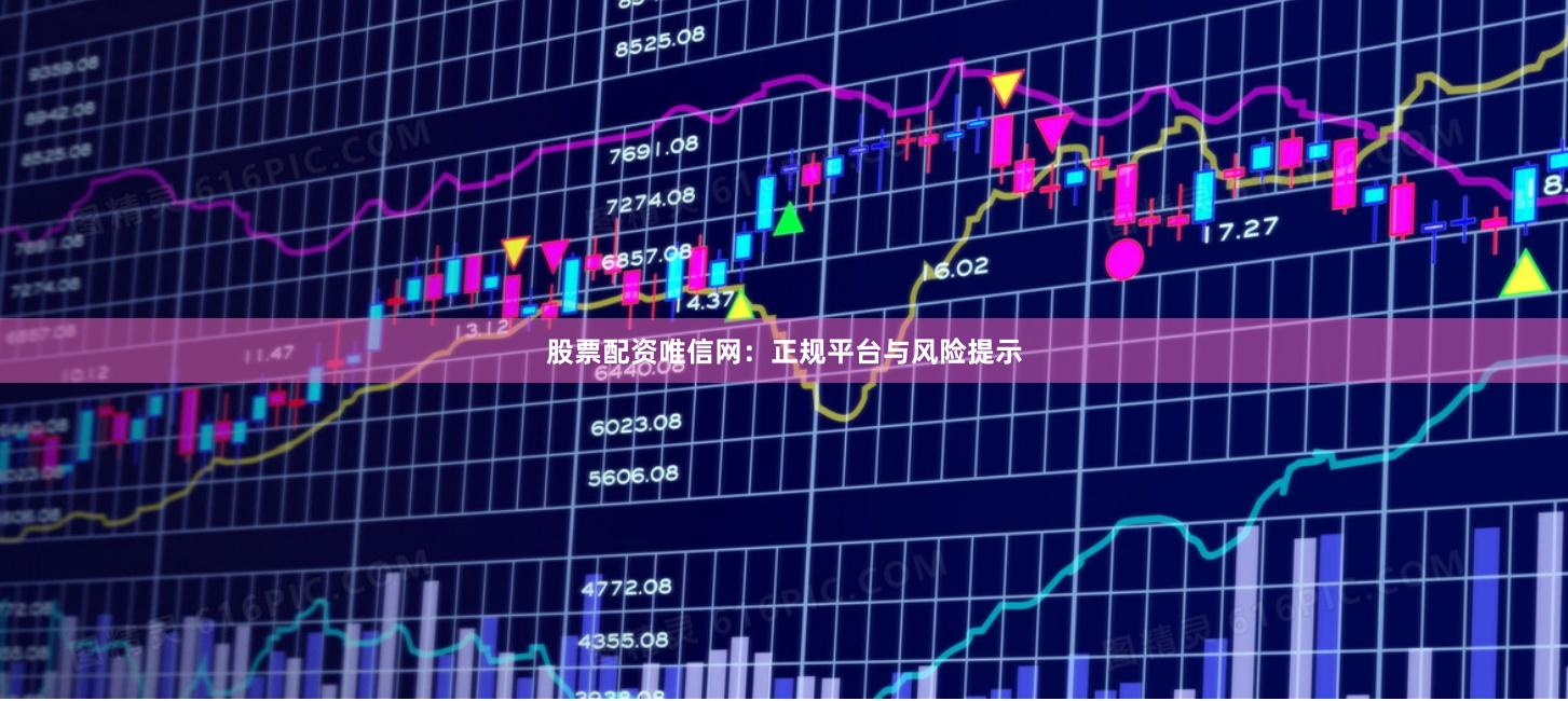 股票配资唯信网：正规平台与风险提示
