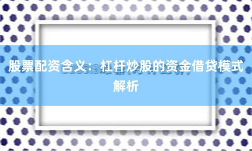 股票配资含义：杠杆炒股的资金借贷模式解析