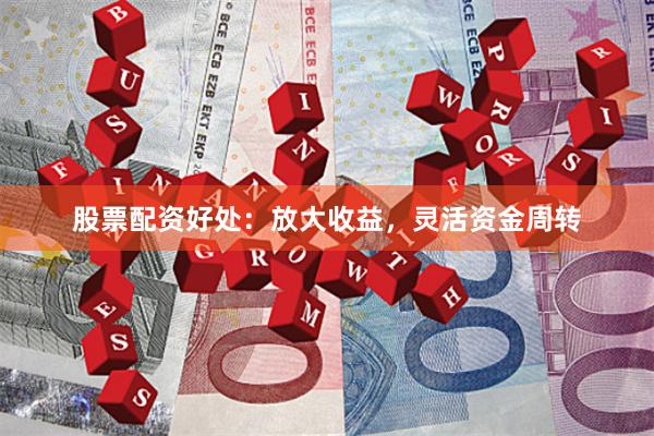 股票配资好处：放大收益，灵活资金周转