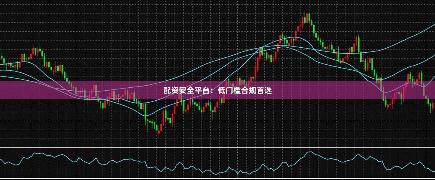 配资安全平台：低门槛合规首选