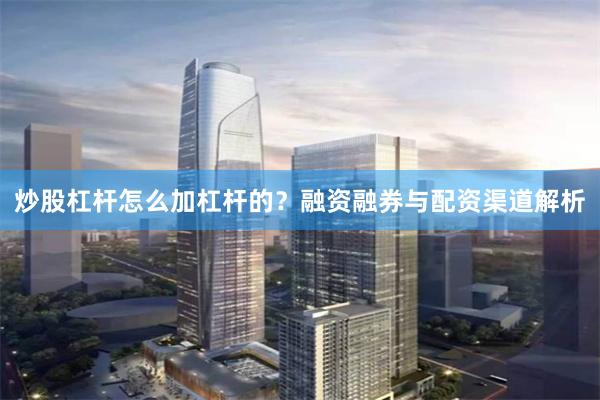 炒股杠杆怎么加杠杆的？融资融券与配资渠道解析