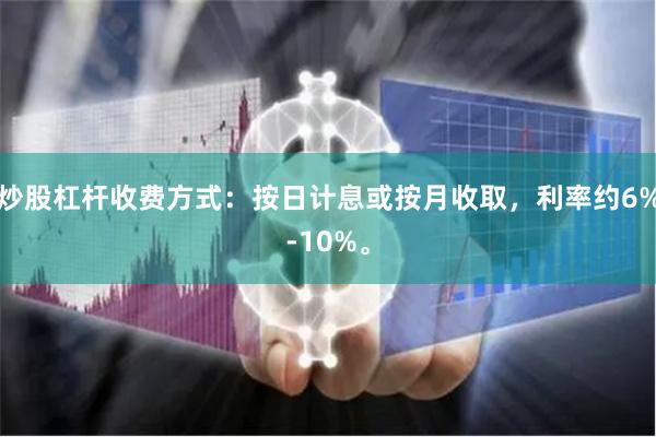 炒股杠杆收费方式：按日计息或按月收取，利率约6%-10%。